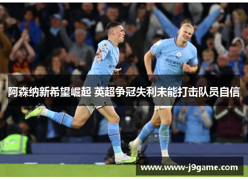 阿森纳新希望崛起 英超争冠失利未能打击队员自信 阿森纳新希望崛起 英超争冠失利未能打击队员自信