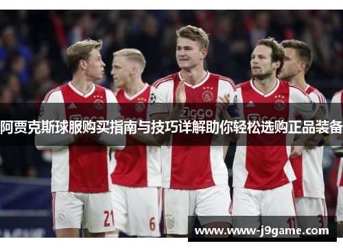 阿贾克斯球服购买指南与技巧详解助你轻松选购正品装备 阿贾克斯球服购买指南与技巧详解助你轻松选购正品装备