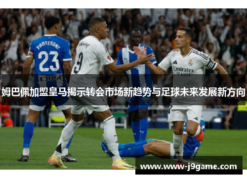 姆巴佩加盟皇马揭示转会市场新趋势与足球未来发展新方向 姆巴佩加盟皇马揭示转会市场新趋势与足球未来发展新方向
