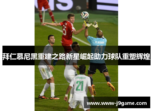 拜仁慕尼黑重建之路新星崛起助力球队重塑辉煌 拜仁慕尼黑重建之路新星崛起助力球队重塑辉煌